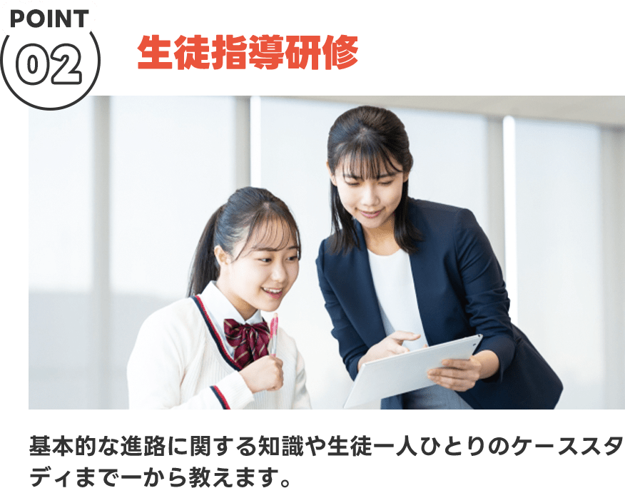 POINT02 生徒指導研修 基本的な指導に関する知識や生徒一人ひとりのケーススタディまで一から教えます。